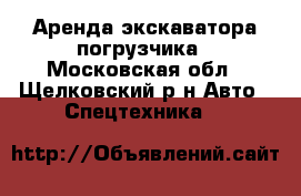 Аренда экскаватора-погрузчика - Московская обл., Щелковский р-н Авто » Спецтехника   